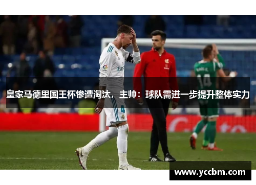 皇家马德里国王杯惨遭淘汰，主帅：球队需进一步提升整体实力