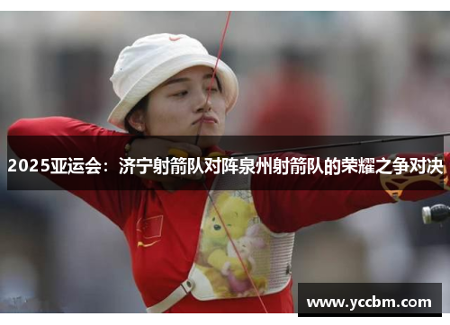 2025亚运会：济宁射箭队对阵泉州射箭队的荣耀之争对决