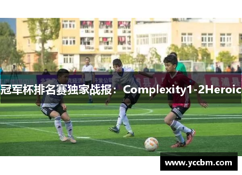 冠军杯排名赛独家战报：Complexity1-2Heroic